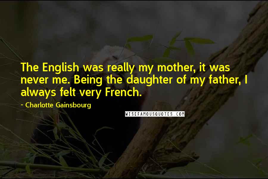 Charlotte Gainsbourg Quotes: The English was really my mother, it was never me. Being the daughter of my father, I always felt very French.