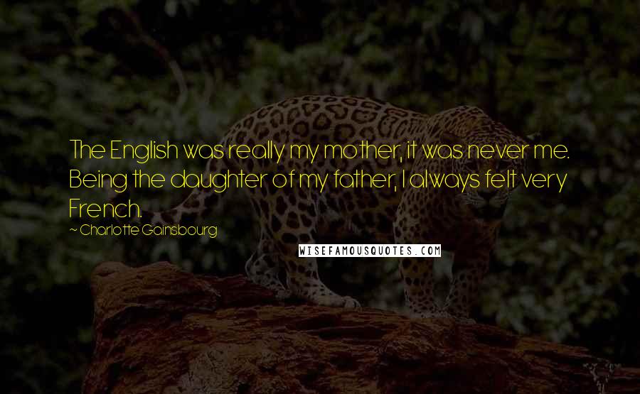 Charlotte Gainsbourg Quotes: The English was really my mother, it was never me. Being the daughter of my father, I always felt very French.