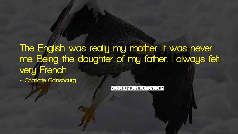 Charlotte Gainsbourg Quotes: The English was really my mother, it was never me. Being the daughter of my father, I always felt very French.