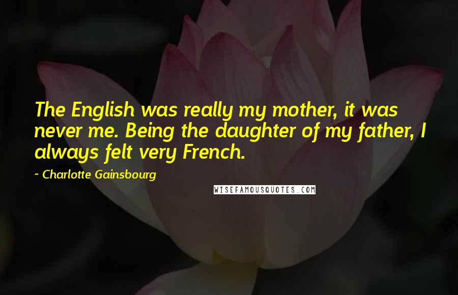 Charlotte Gainsbourg Quotes: The English was really my mother, it was never me. Being the daughter of my father, I always felt very French.