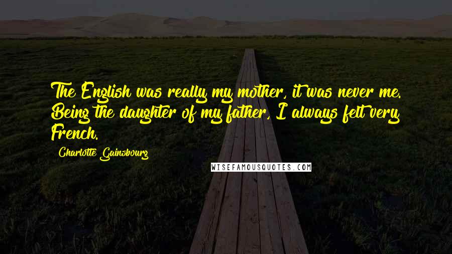 Charlotte Gainsbourg Quotes: The English was really my mother, it was never me. Being the daughter of my father, I always felt very French.