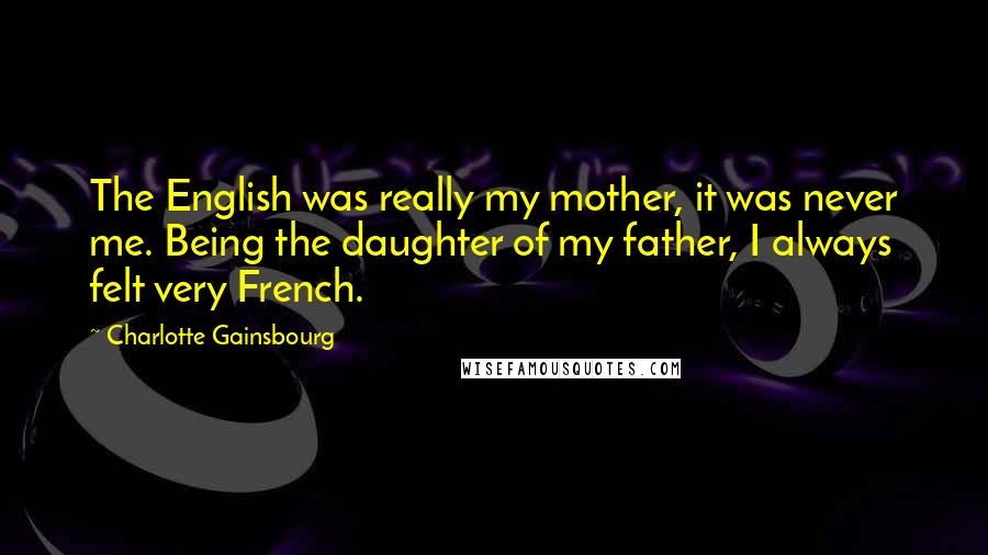 Charlotte Gainsbourg Quotes: The English was really my mother, it was never me. Being the daughter of my father, I always felt very French.