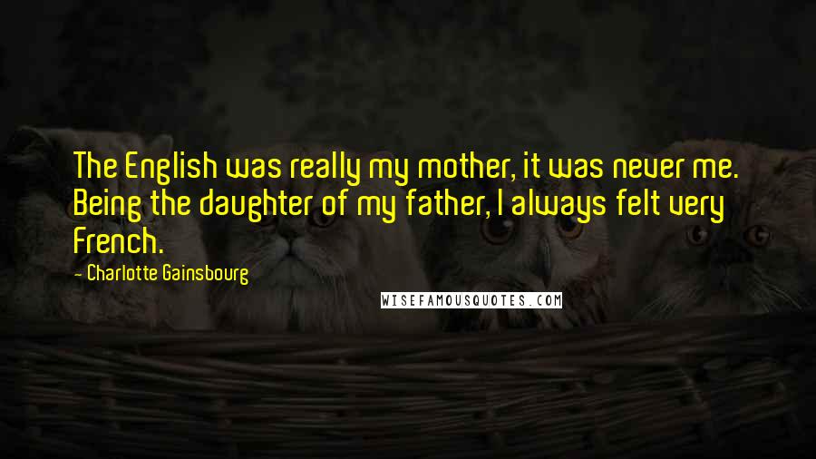 Charlotte Gainsbourg Quotes: The English was really my mother, it was never me. Being the daughter of my father, I always felt very French.