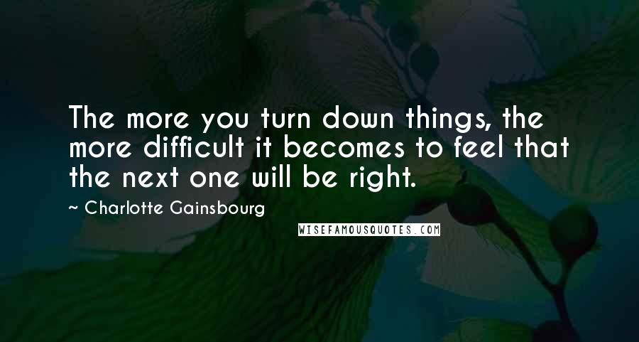 Charlotte Gainsbourg Quotes: The more you turn down things, the more difficult it becomes to feel that the next one will be right.