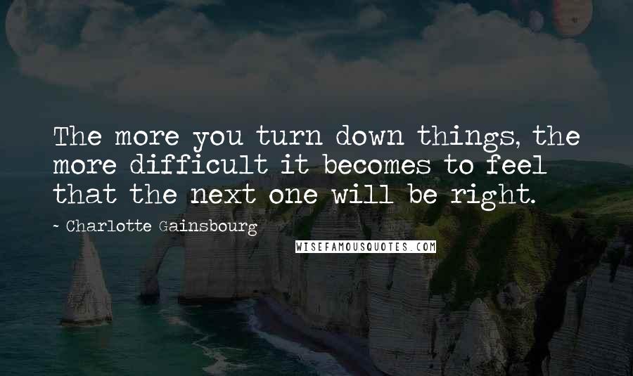 Charlotte Gainsbourg Quotes: The more you turn down things, the more difficult it becomes to feel that the next one will be right.