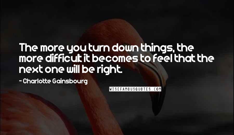 Charlotte Gainsbourg Quotes: The more you turn down things, the more difficult it becomes to feel that the next one will be right.
