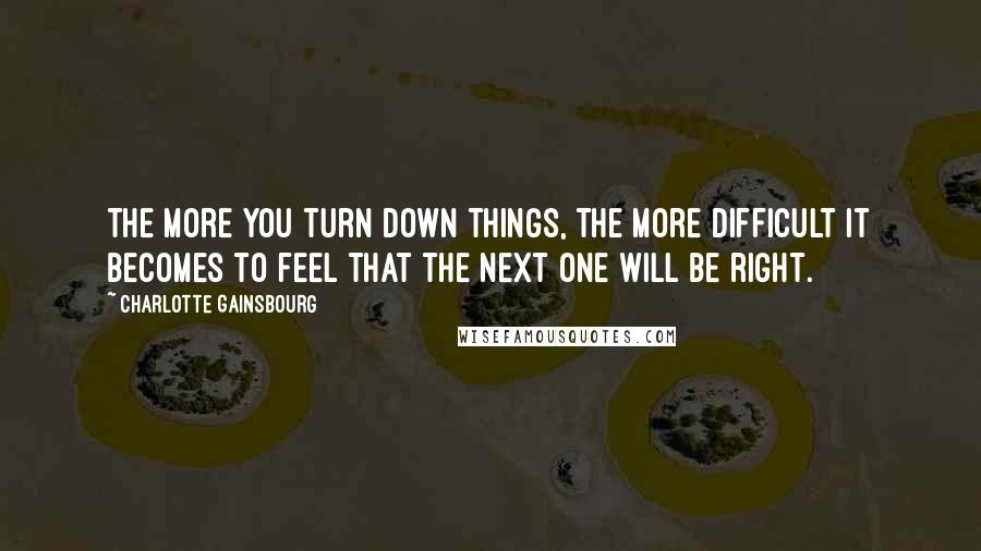Charlotte Gainsbourg Quotes: The more you turn down things, the more difficult it becomes to feel that the next one will be right.
