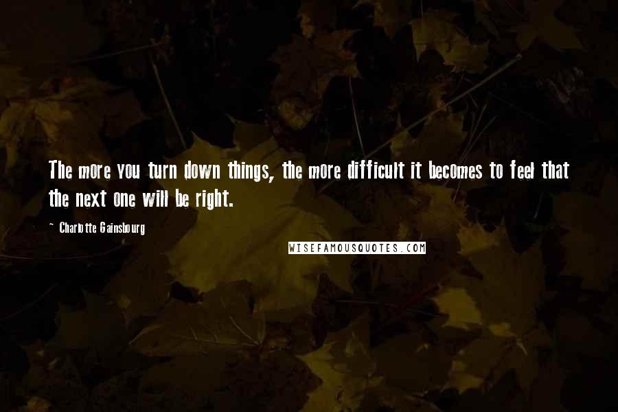 Charlotte Gainsbourg Quotes: The more you turn down things, the more difficult it becomes to feel that the next one will be right.