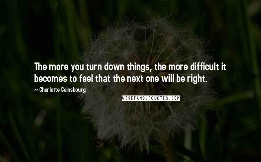 Charlotte Gainsbourg Quotes: The more you turn down things, the more difficult it becomes to feel that the next one will be right.