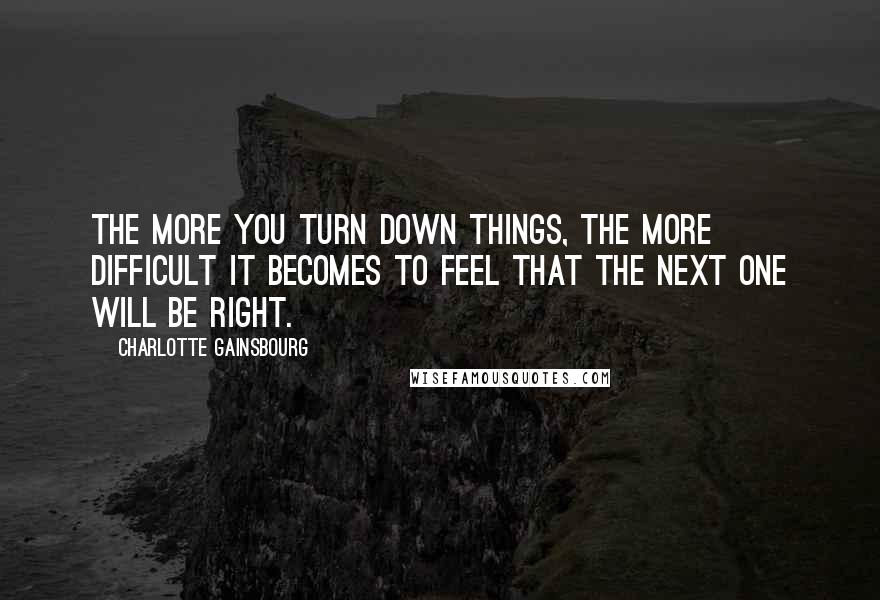 Charlotte Gainsbourg Quotes: The more you turn down things, the more difficult it becomes to feel that the next one will be right.