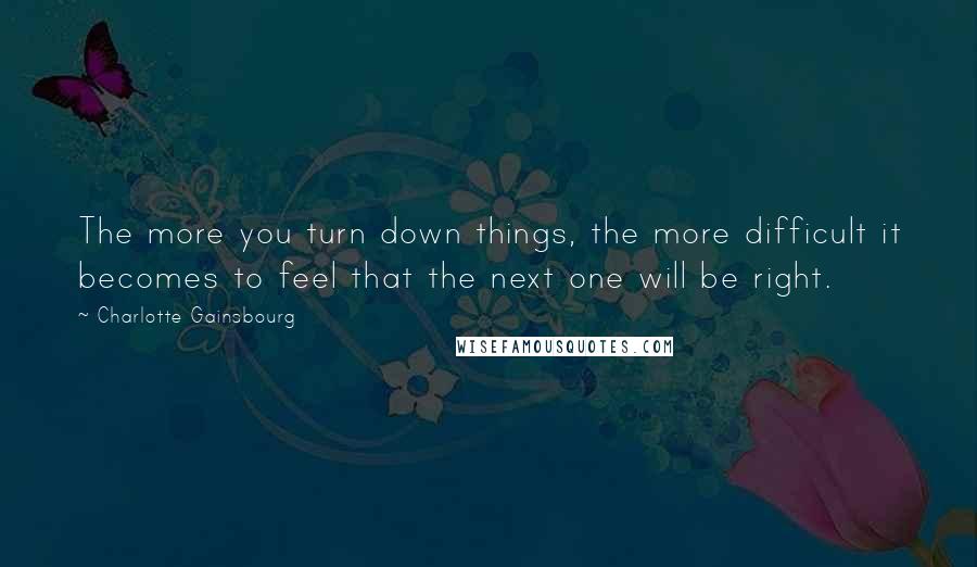 Charlotte Gainsbourg Quotes: The more you turn down things, the more difficult it becomes to feel that the next one will be right.