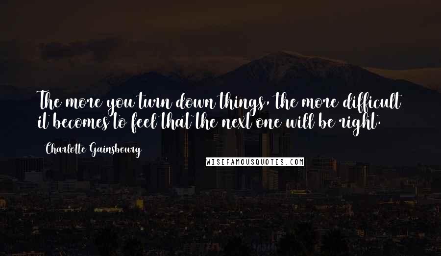 Charlotte Gainsbourg Quotes: The more you turn down things, the more difficult it becomes to feel that the next one will be right.