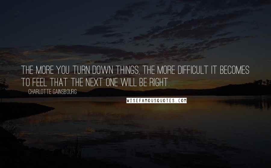 Charlotte Gainsbourg Quotes: The more you turn down things, the more difficult it becomes to feel that the next one will be right.