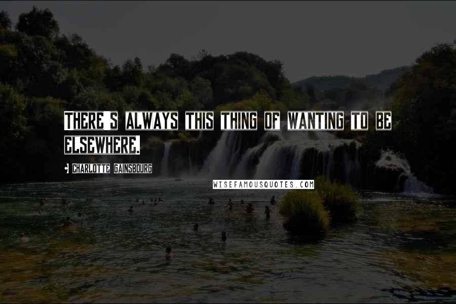 Charlotte Gainsbourg Quotes: There's always this thing of wanting to be elsewhere.
