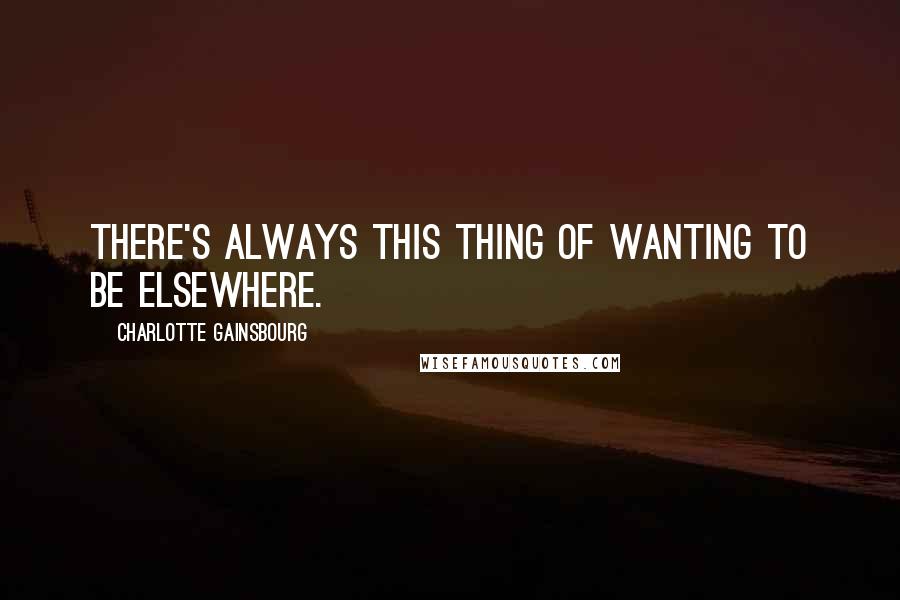 Charlotte Gainsbourg Quotes: There's always this thing of wanting to be elsewhere.
