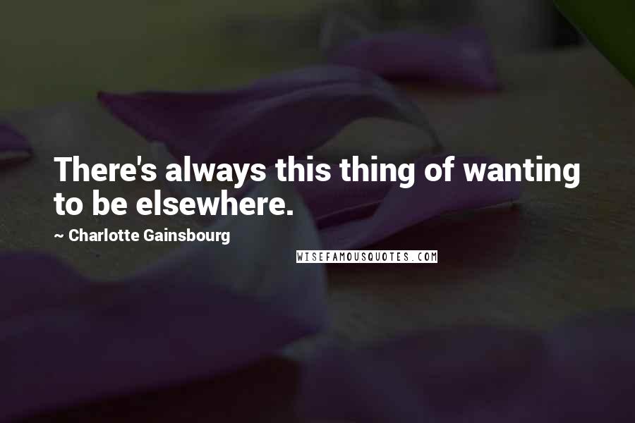 Charlotte Gainsbourg Quotes: There's always this thing of wanting to be elsewhere.