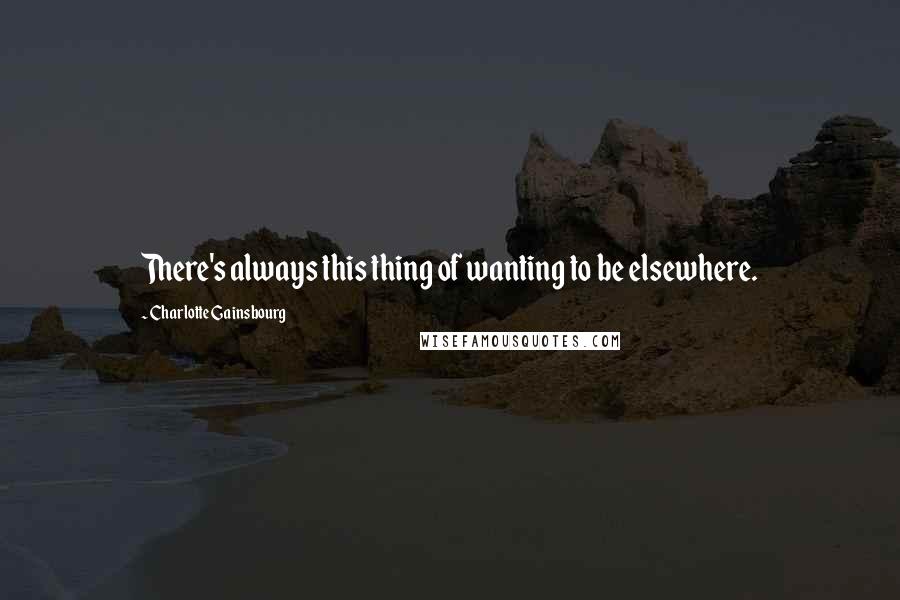 Charlotte Gainsbourg Quotes: There's always this thing of wanting to be elsewhere.