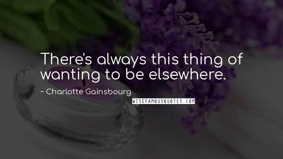 Charlotte Gainsbourg Quotes: There's always this thing of wanting to be elsewhere.