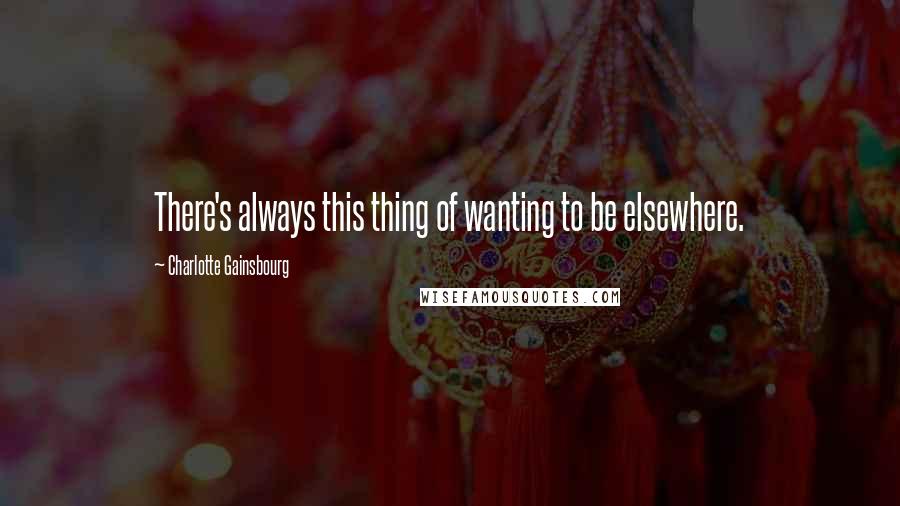 Charlotte Gainsbourg Quotes: There's always this thing of wanting to be elsewhere.