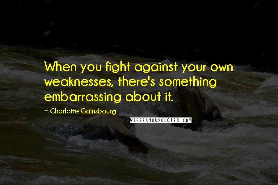 Charlotte Gainsbourg Quotes: When you fight against your own weaknesses, there's something embarrassing about it.