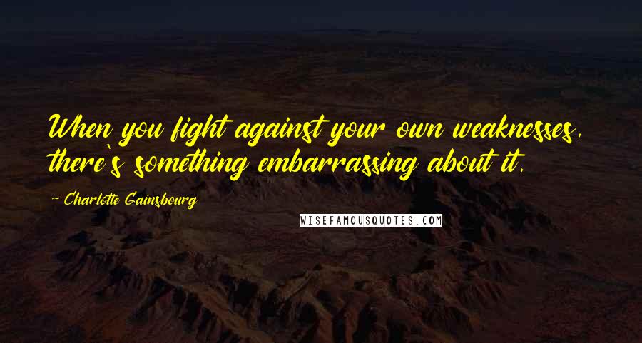 Charlotte Gainsbourg Quotes: When you fight against your own weaknesses, there's something embarrassing about it.