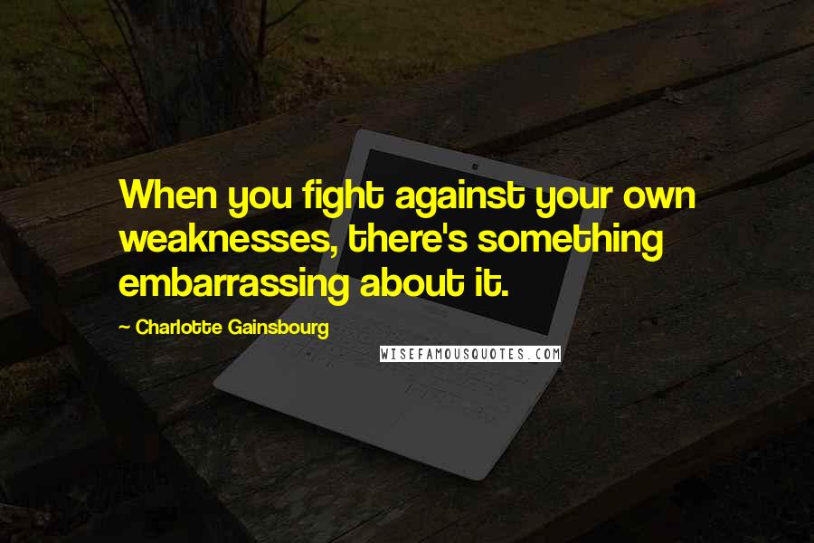 Charlotte Gainsbourg Quotes: When you fight against your own weaknesses, there's something embarrassing about it.