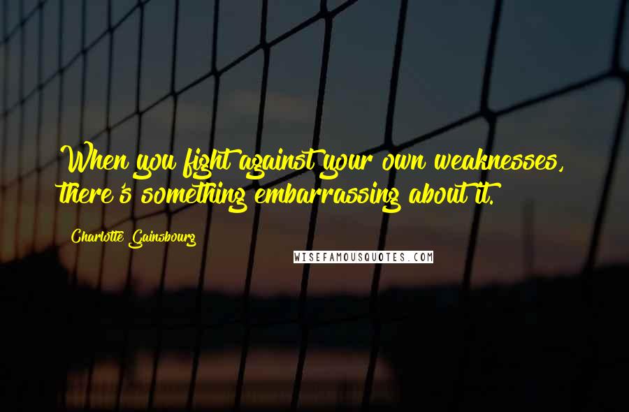 Charlotte Gainsbourg Quotes: When you fight against your own weaknesses, there's something embarrassing about it.