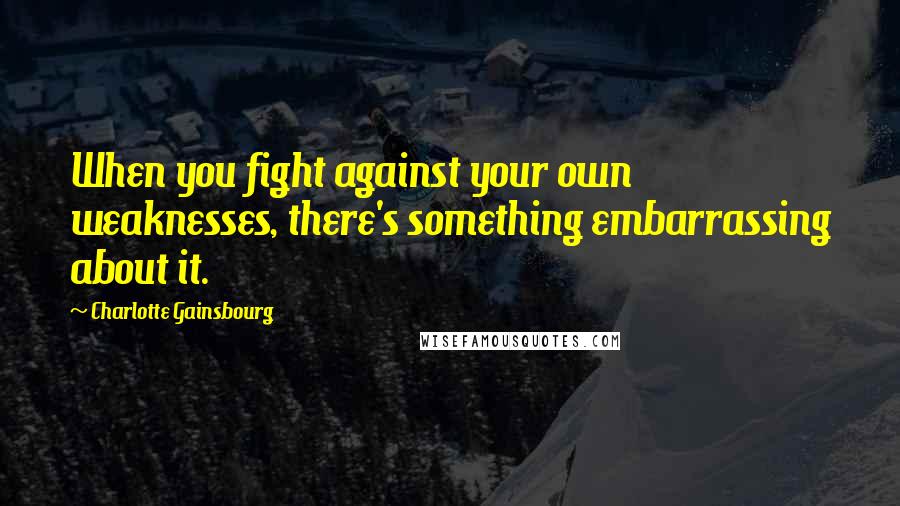 Charlotte Gainsbourg Quotes: When you fight against your own weaknesses, there's something embarrassing about it.