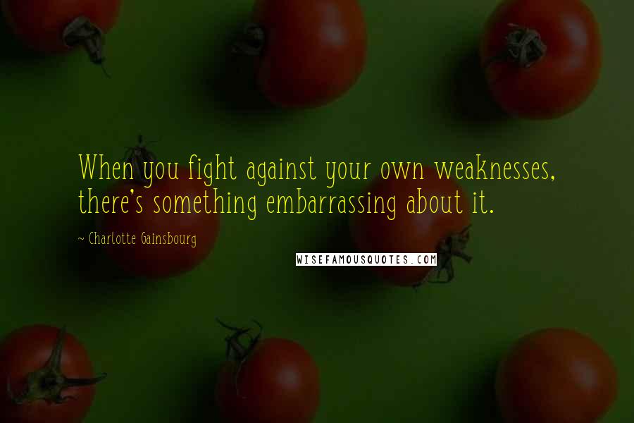 Charlotte Gainsbourg Quotes: When you fight against your own weaknesses, there's something embarrassing about it.