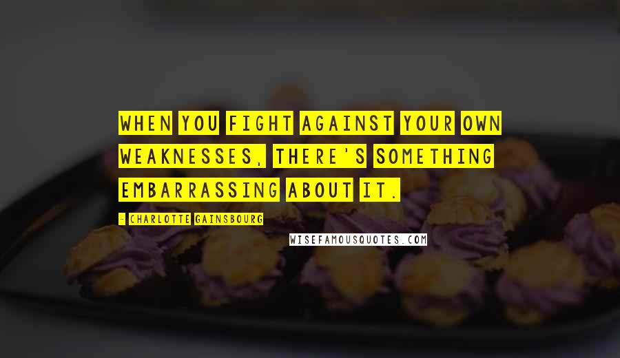 Charlotte Gainsbourg Quotes: When you fight against your own weaknesses, there's something embarrassing about it.