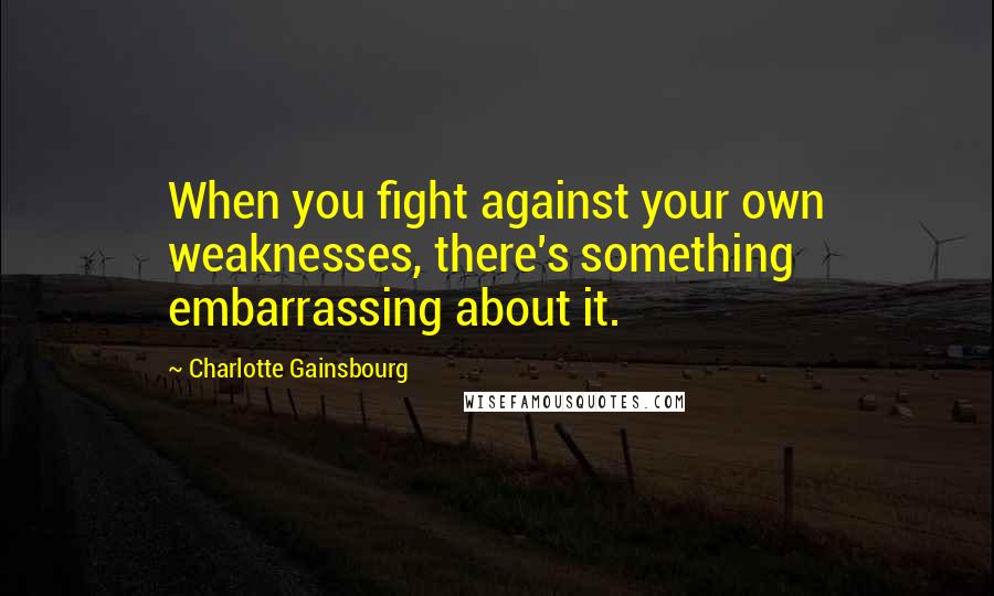 Charlotte Gainsbourg Quotes: When you fight against your own weaknesses, there's something embarrassing about it.