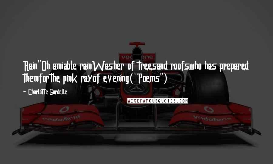 Charlotte Gardelle Quotes: Rain"Oh amiable rainWasher of treesand roofswho has prepared themforthe pink rayof evening("Poems")