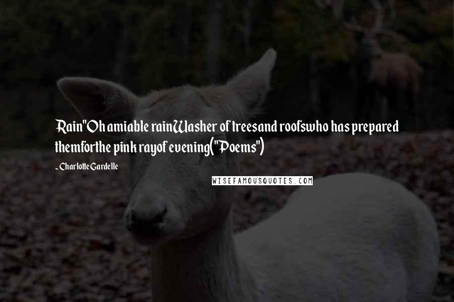 Charlotte Gardelle Quotes: Rain"Oh amiable rainWasher of treesand roofswho has prepared themforthe pink rayof evening("Poems")