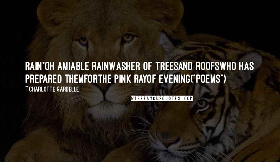 Charlotte Gardelle Quotes: Rain"Oh amiable rainWasher of treesand roofswho has prepared themforthe pink rayof evening("Poems")