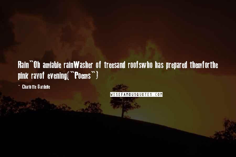 Charlotte Gardelle Quotes: Rain"Oh amiable rainWasher of treesand roofswho has prepared themforthe pink rayof evening("Poems")