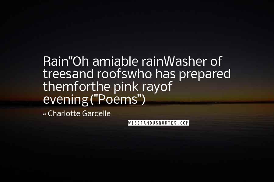 Charlotte Gardelle Quotes: Rain"Oh amiable rainWasher of treesand roofswho has prepared themforthe pink rayof evening("Poems")