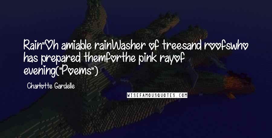 Charlotte Gardelle Quotes: Rain"Oh amiable rainWasher of treesand roofswho has prepared themforthe pink rayof evening("Poems")