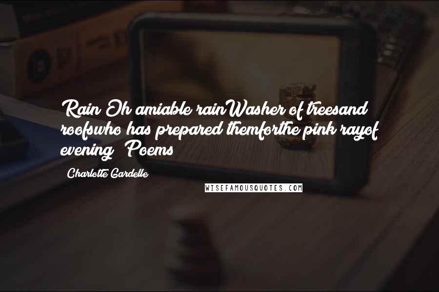 Charlotte Gardelle Quotes: Rain"Oh amiable rainWasher of treesand roofswho has prepared themforthe pink rayof evening("Poems")