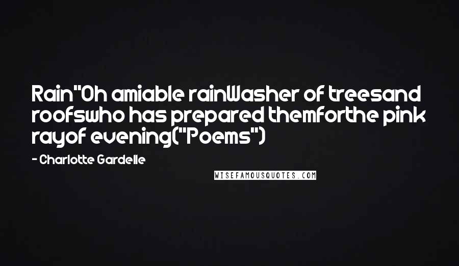 Charlotte Gardelle Quotes: Rain"Oh amiable rainWasher of treesand roofswho has prepared themforthe pink rayof evening("Poems")
