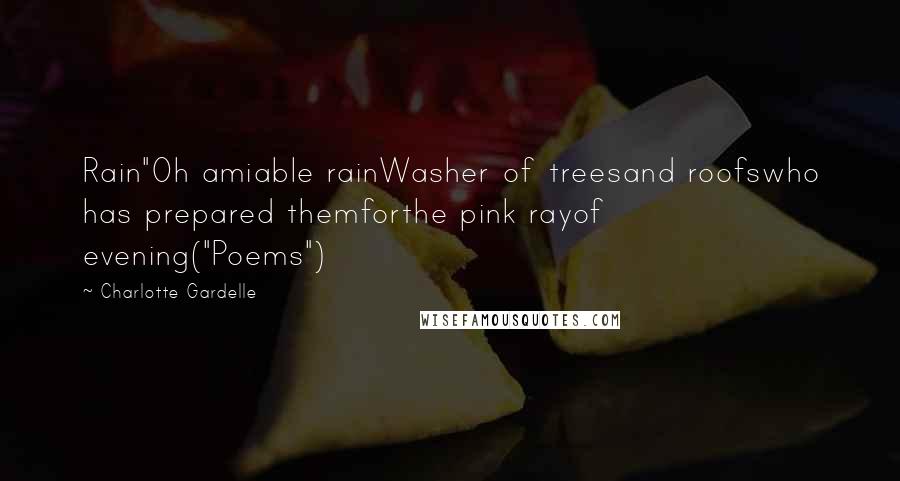 Charlotte Gardelle Quotes: Rain"Oh amiable rainWasher of treesand roofswho has prepared themforthe pink rayof evening("Poems")