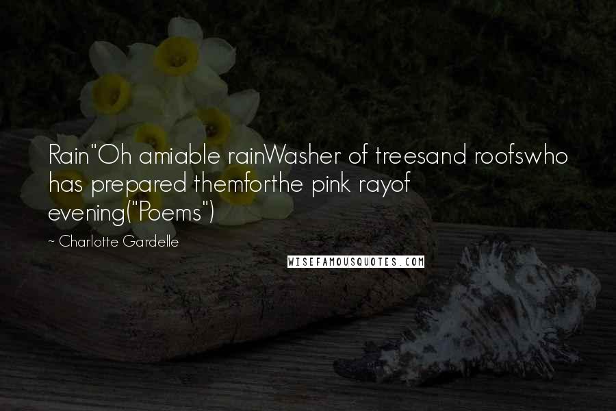 Charlotte Gardelle Quotes: Rain"Oh amiable rainWasher of treesand roofswho has prepared themforthe pink rayof evening("Poems")