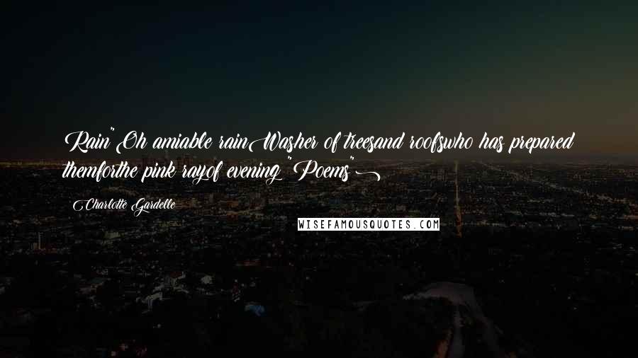 Charlotte Gardelle Quotes: Rain"Oh amiable rainWasher of treesand roofswho has prepared themforthe pink rayof evening("Poems")