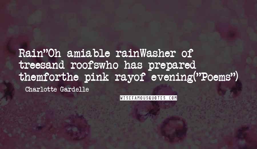 Charlotte Gardelle Quotes: Rain"Oh amiable rainWasher of treesand roofswho has prepared themforthe pink rayof evening("Poems")