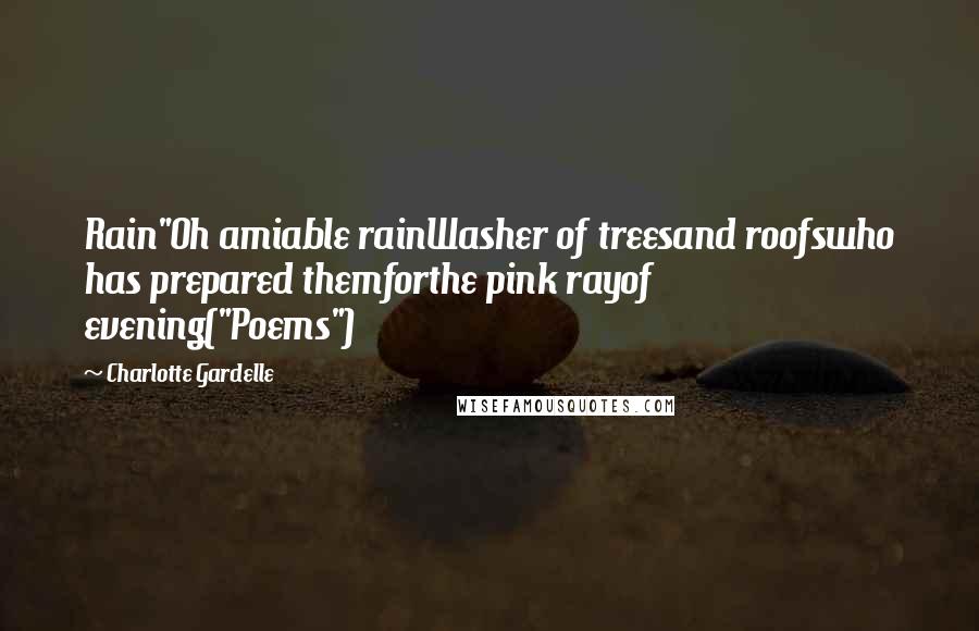 Charlotte Gardelle Quotes: Rain"Oh amiable rainWasher of treesand roofswho has prepared themforthe pink rayof evening("Poems")