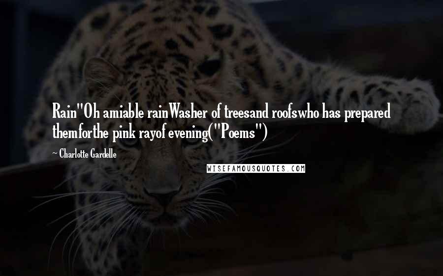 Charlotte Gardelle Quotes: Rain"Oh amiable rainWasher of treesand roofswho has prepared themforthe pink rayof evening("Poems")