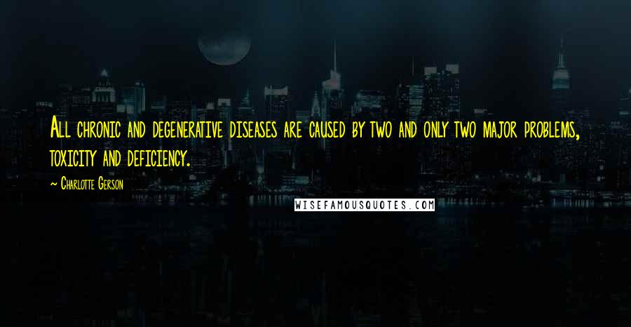 Charlotte Gerson Quotes: All chronic and degenerative diseases are caused by two and only two major problems, toxicity and deficiency.