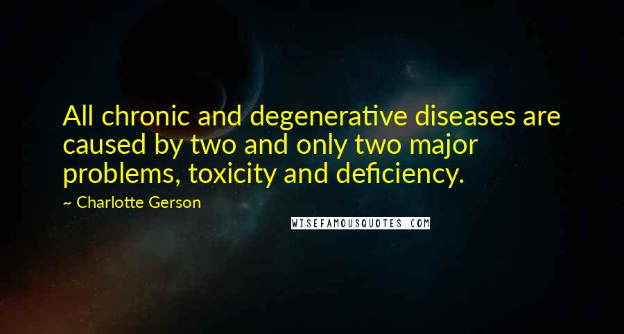 Charlotte Gerson Quotes: All chronic and degenerative diseases are caused by two and only two major problems, toxicity and deficiency.