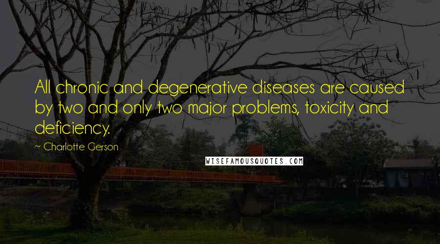 Charlotte Gerson Quotes: All chronic and degenerative diseases are caused by two and only two major problems, toxicity and deficiency.