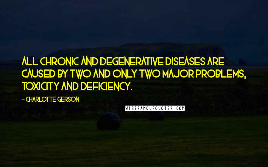 Charlotte Gerson Quotes: All chronic and degenerative diseases are caused by two and only two major problems, toxicity and deficiency.