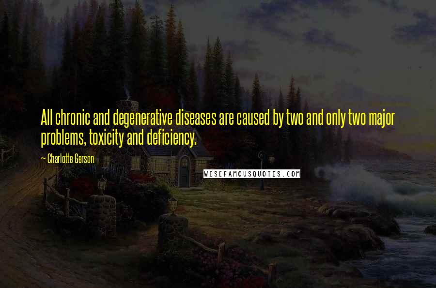 Charlotte Gerson Quotes: All chronic and degenerative diseases are caused by two and only two major problems, toxicity and deficiency.